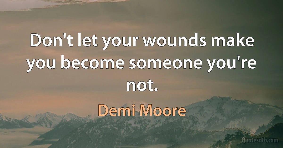 Don't let your wounds make you become someone you're not. (Demi Moore)