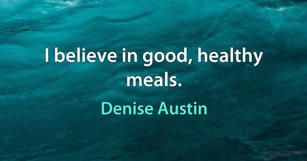 I believe in good, healthy meals. (Denise Austin)