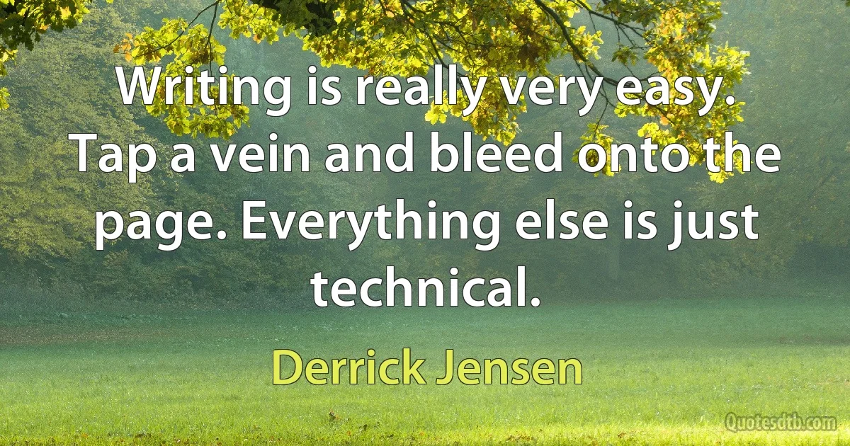 Writing is really very easy. Tap a vein and bleed onto the page. Everything else is just technical. (Derrick Jensen)