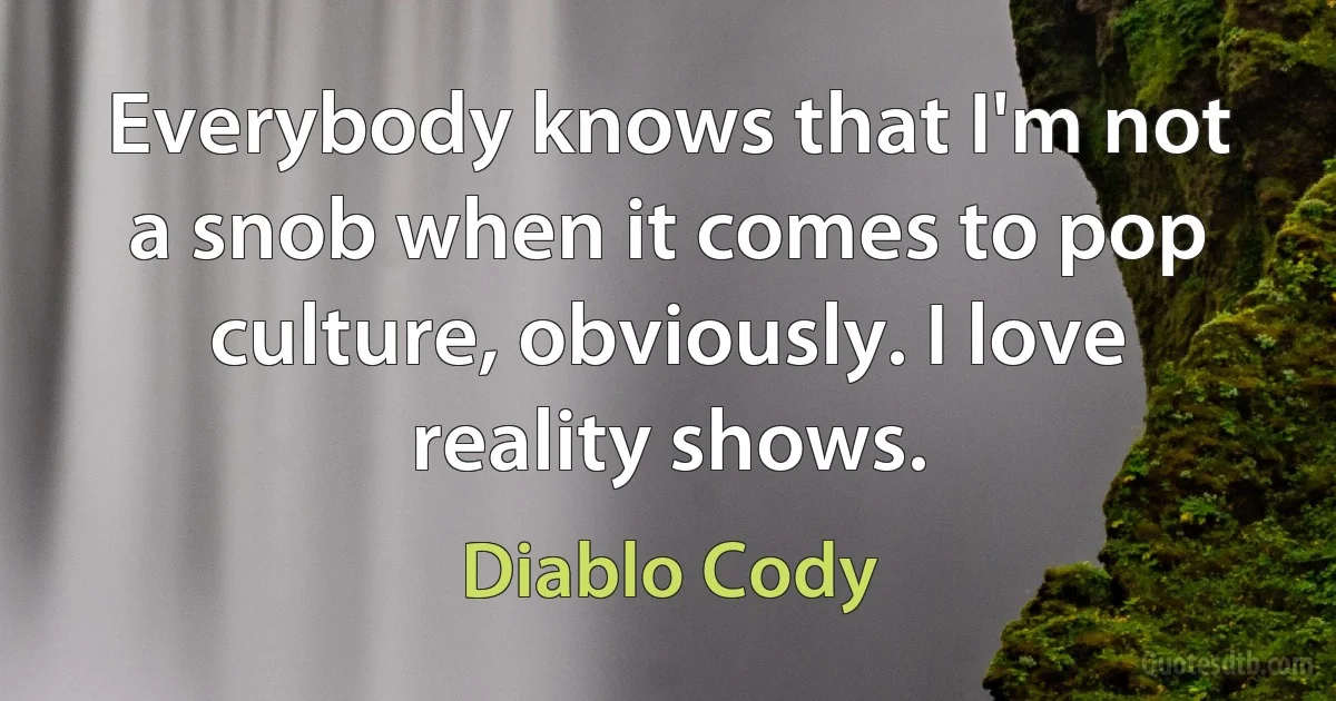 Everybody knows that I'm not a snob when it comes to pop culture, obviously. I love reality shows. (Diablo Cody)