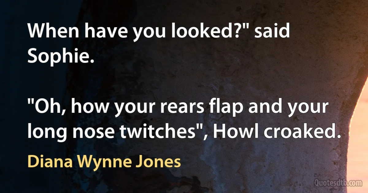 When have you looked?" said Sophie.

"Oh, how your rears flap and your long nose twitches", Howl croaked. (Diana Wynne Jones)