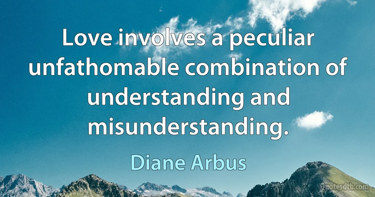 Love involves a peculiar unfathomable combination of understanding and misunderstanding. (Diane Arbus)