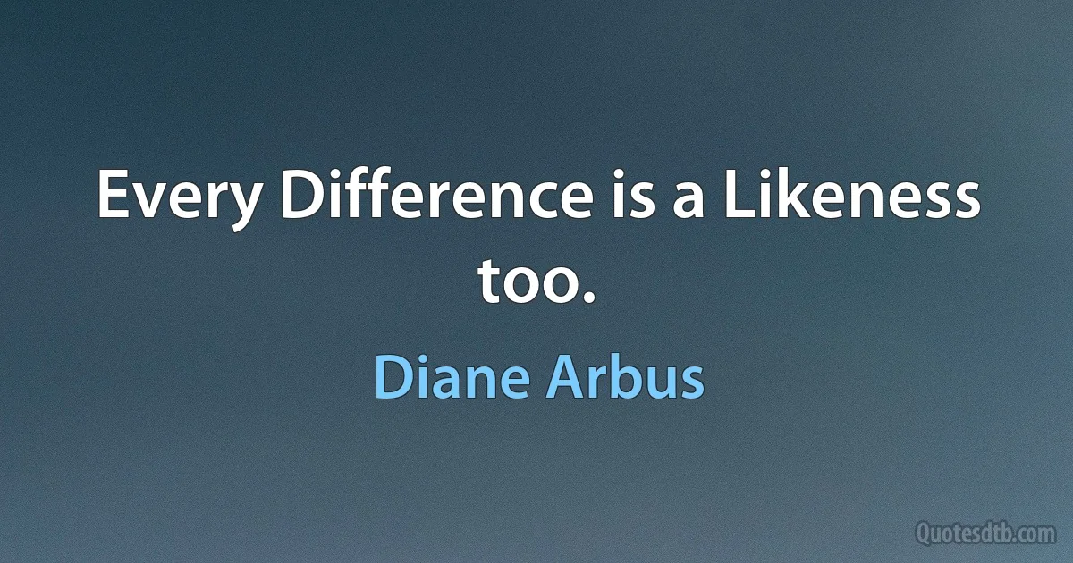 Every Difference is a Likeness too. (Diane Arbus)