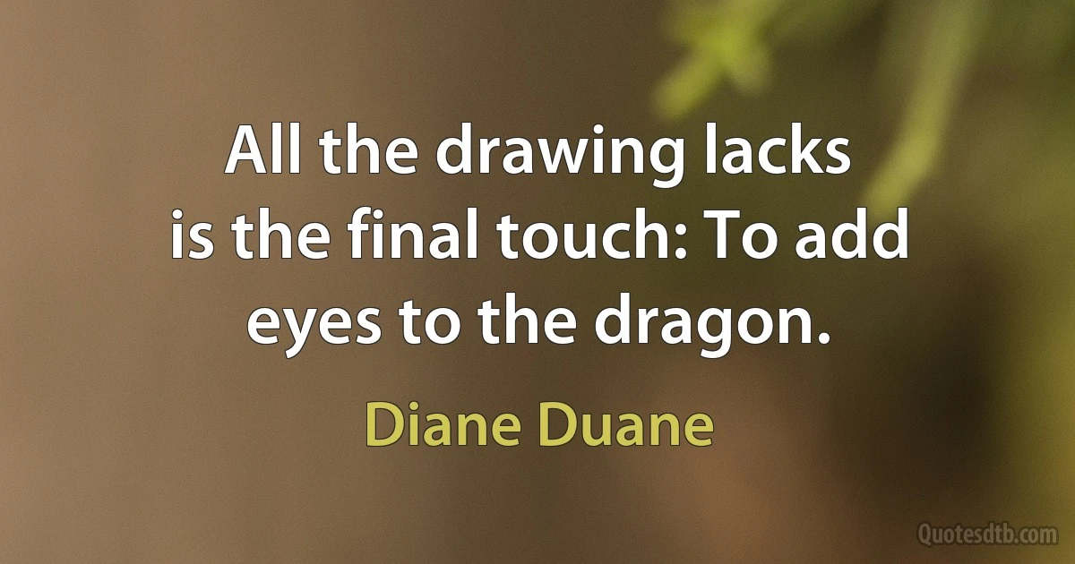 All the drawing lacks
is the final touch: To add
eyes to the dragon. (Diane Duane)