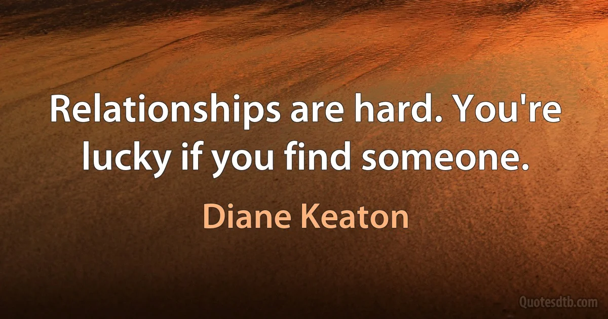 Relationships are hard. You're lucky if you find someone. (Diane Keaton)