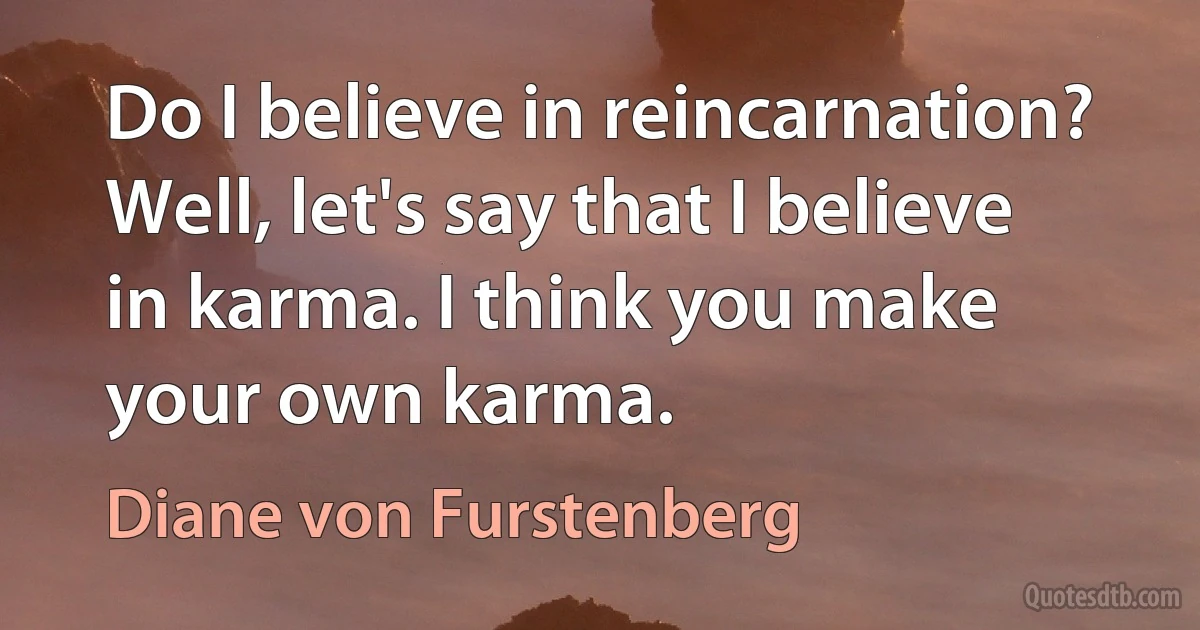 Do I believe in reincarnation? Well, let's say that I believe in karma. I think you make your own karma. (Diane von Furstenberg)