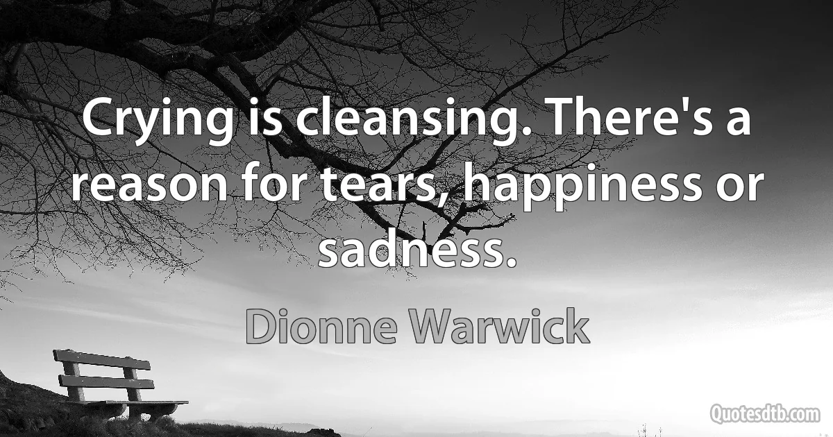 Crying is cleansing. There's a reason for tears, happiness or sadness. (Dionne Warwick)