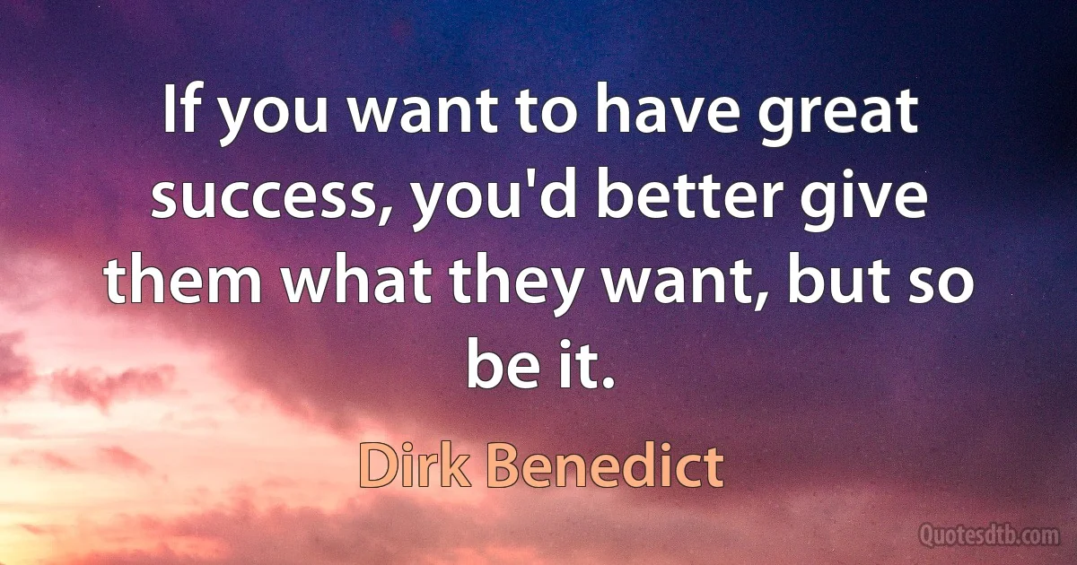 If you want to have great success, you'd better give them what they want, but so be it. (Dirk Benedict)