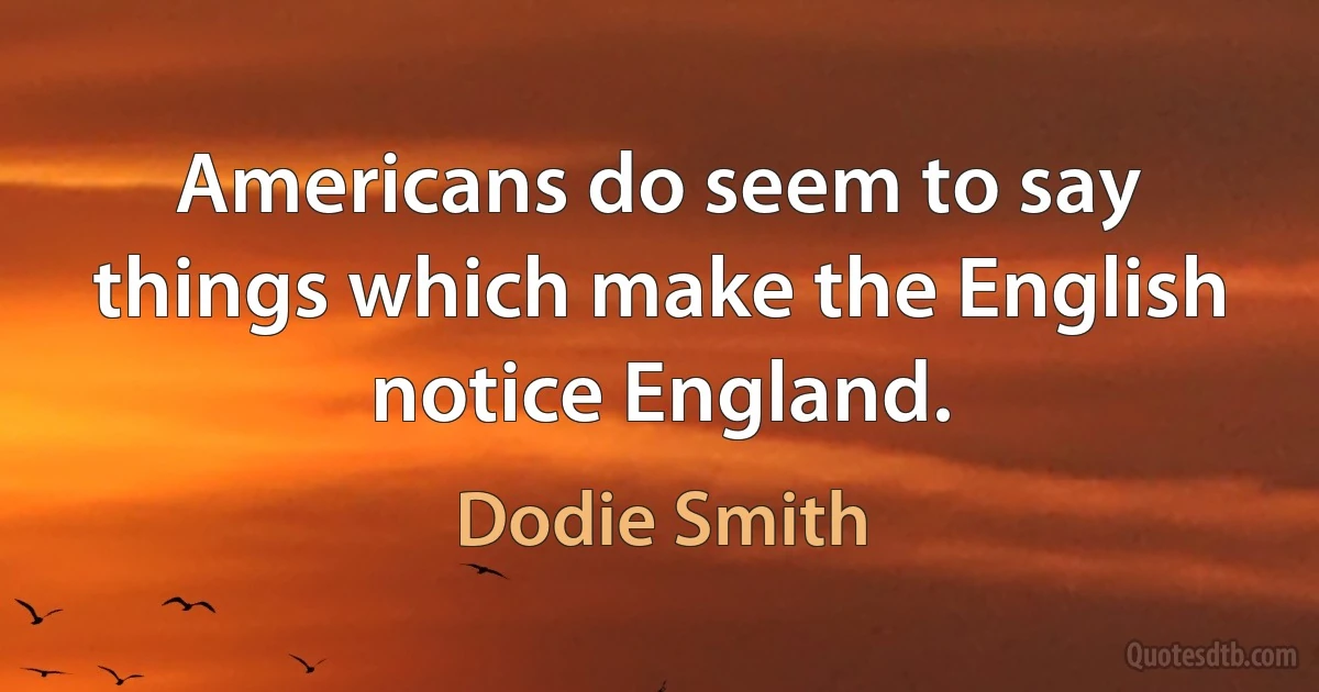 Americans do seem to say things which make the English notice England. (Dodie Smith)