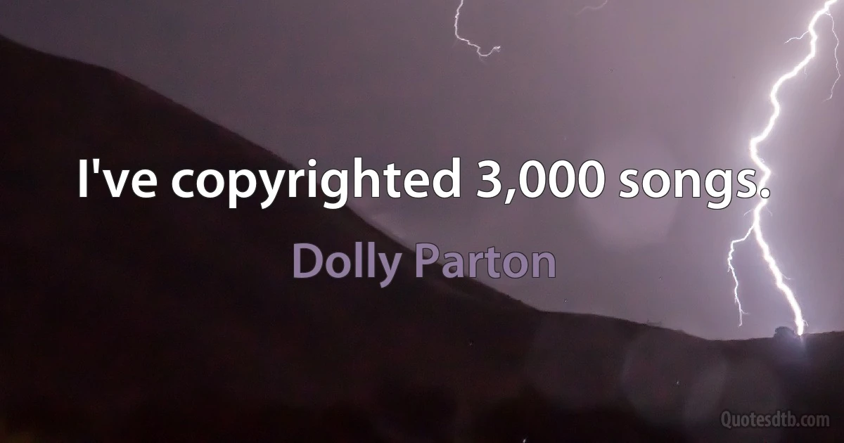 I've copyrighted 3,000 songs. (Dolly Parton)