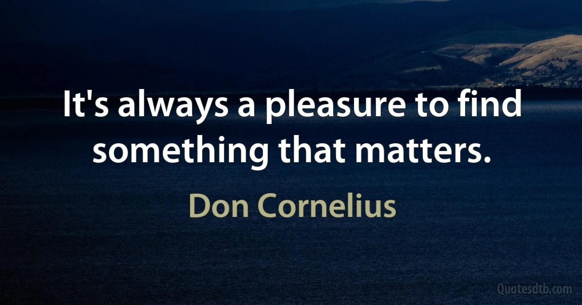 It's always a pleasure to find something that matters. (Don Cornelius)