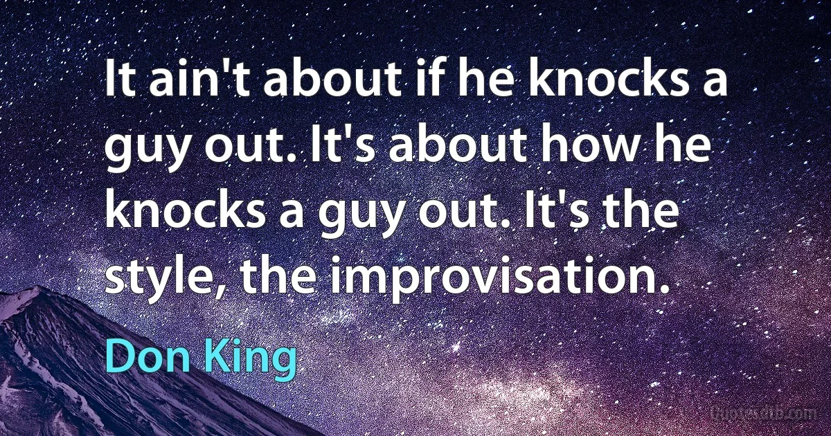 It ain't about if he knocks a guy out. It's about how he knocks a guy out. It's the style, the improvisation. (Don King)