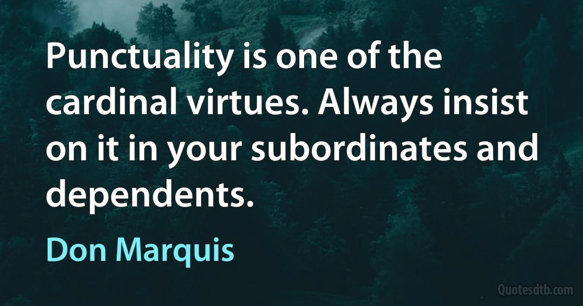 Punctuality is one of the cardinal virtues. Always insist on it in your subordinates and dependents. (Don Marquis)