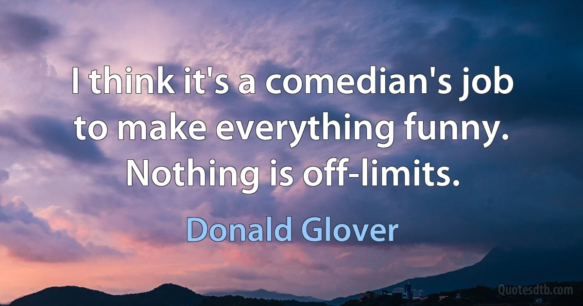 I think it's a comedian's job to make everything funny. Nothing is off-limits. (Donald Glover)