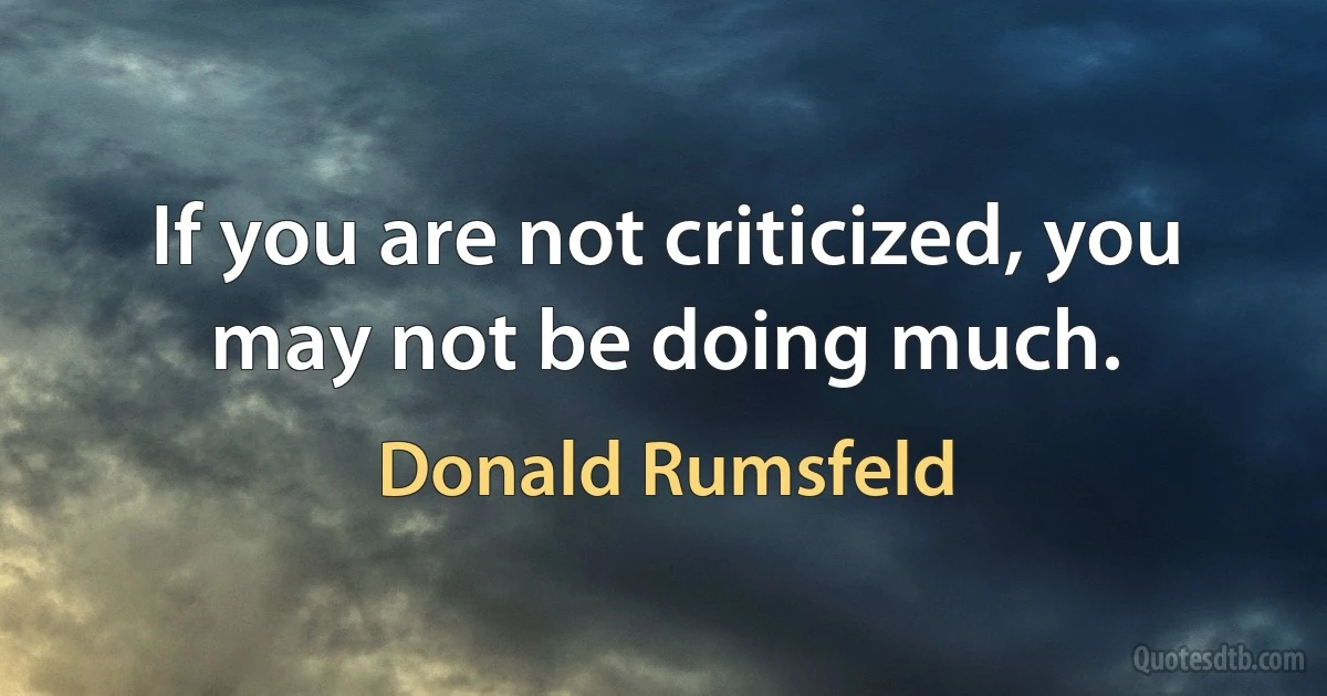 If you are not criticized, you may not be doing much. (Donald Rumsfeld)