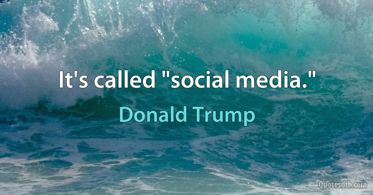 It's called "social media." (Donald Trump)