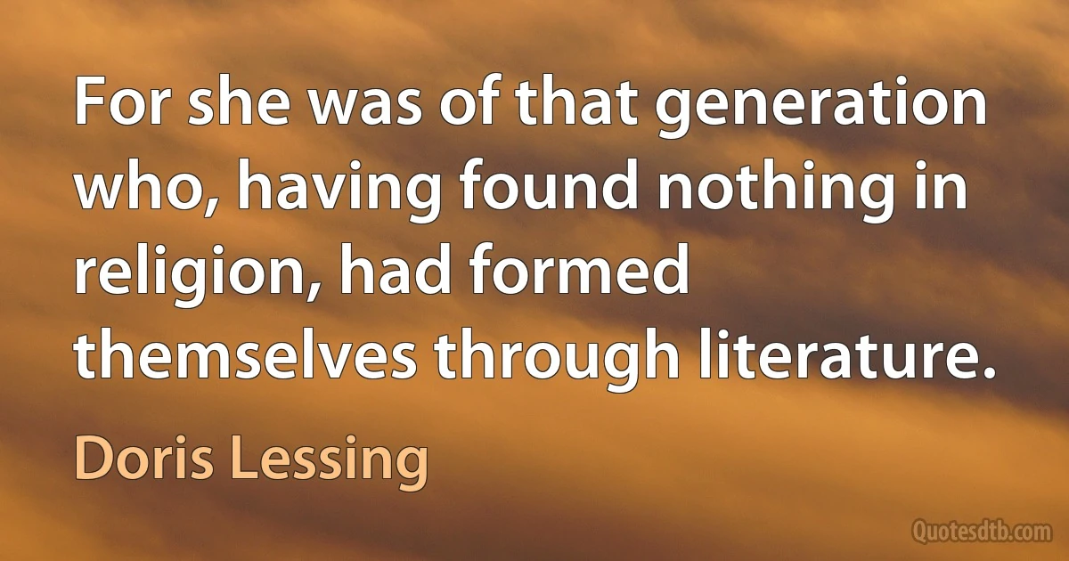 For she was of that generation who, having found nothing in religion, had formed themselves through literature. (Doris Lessing)