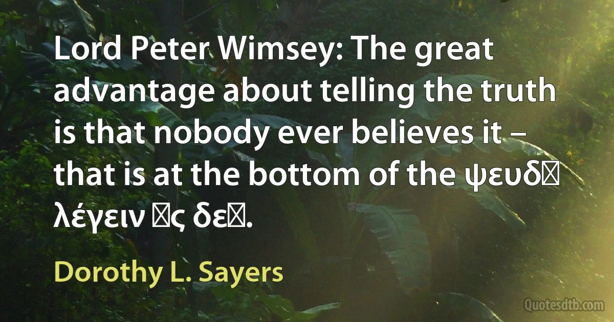 Lord Peter Wimsey: The great advantage about telling the truth is that nobody ever believes it – that is at the bottom of the ψευδῆ λέγειν ὡς δεῖ. (Dorothy L. Sayers)