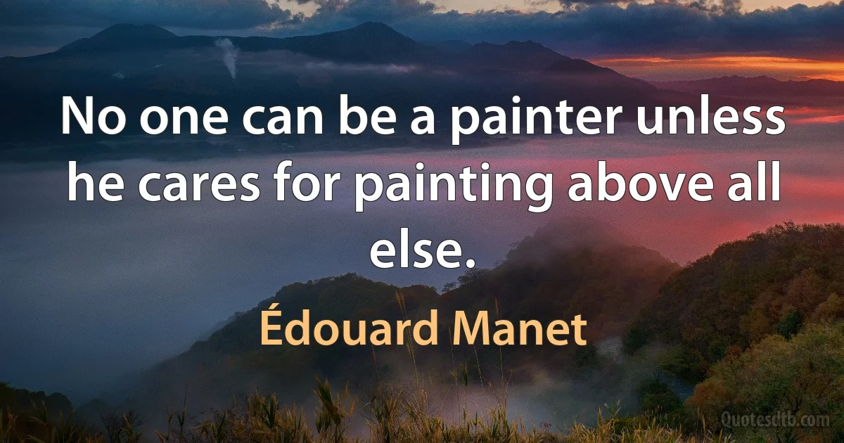 No one can be a painter unless he cares for painting above all else. (Édouard Manet)