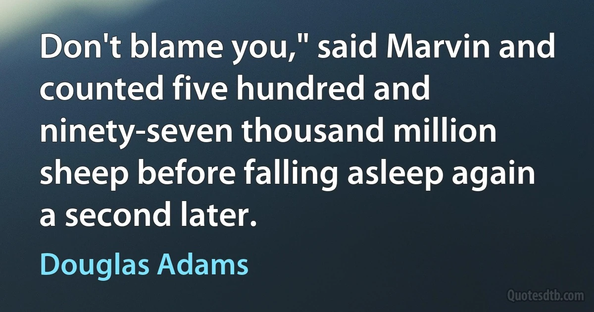 Don't blame you," said Marvin and counted five hundred and ninety-seven thousand million sheep before falling asleep again a second later. (Douglas Adams)