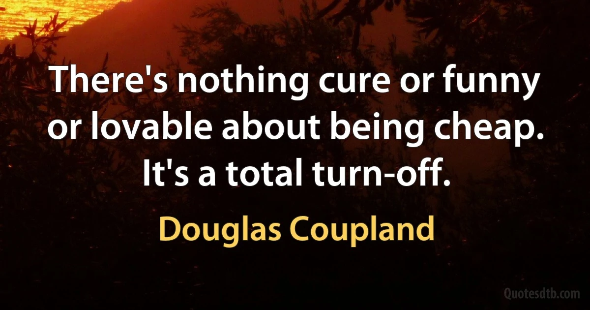 There's nothing cure or funny or lovable about being cheap. It's a total turn-off. (Douglas Coupland)