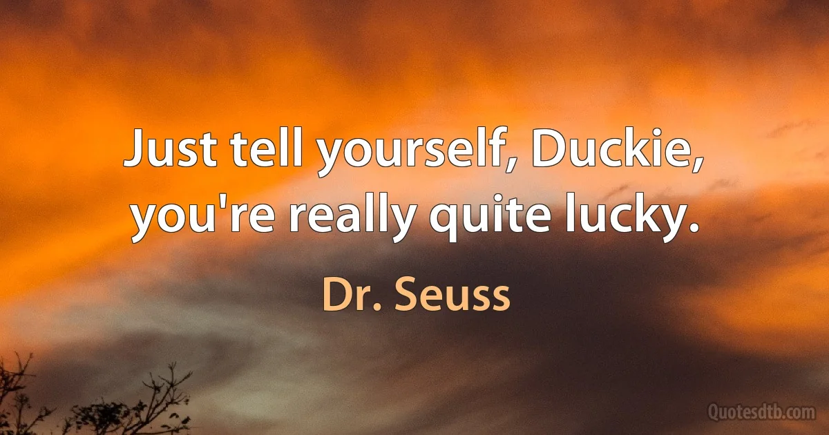 Just tell yourself, Duckie, you're really quite lucky. (Dr. Seuss)