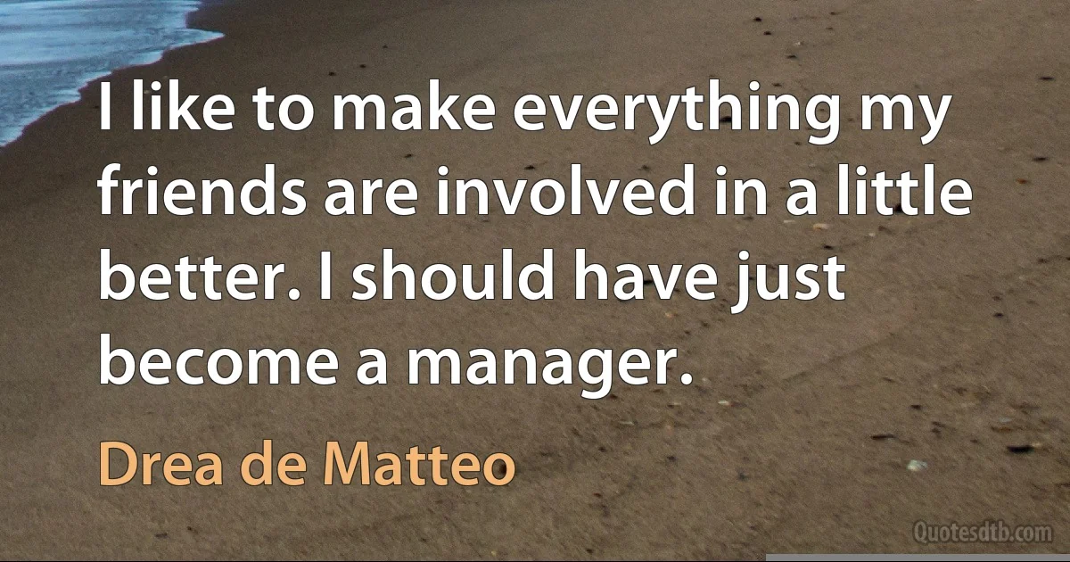 I like to make everything my friends are involved in a little better. I should have just become a manager. (Drea de Matteo)