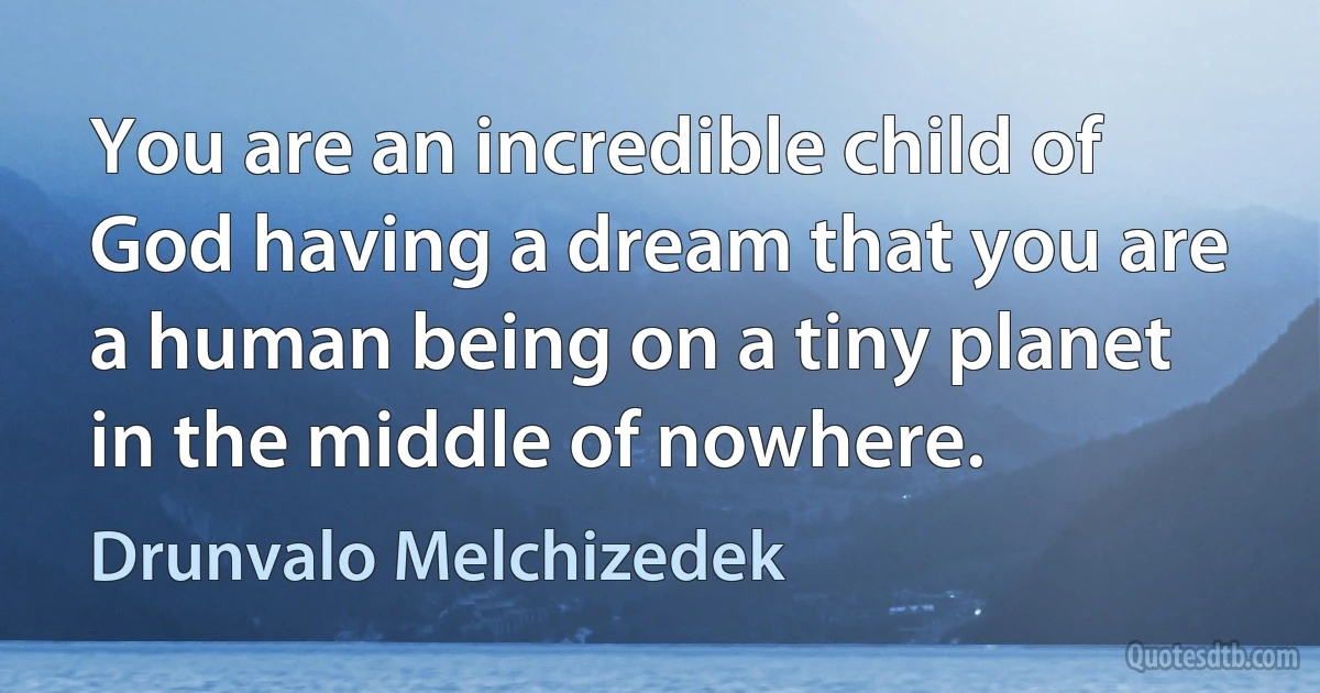 You are an incredible child of God having a dream that you are a human being on a tiny planet in the middle of nowhere. (Drunvalo Melchizedek)