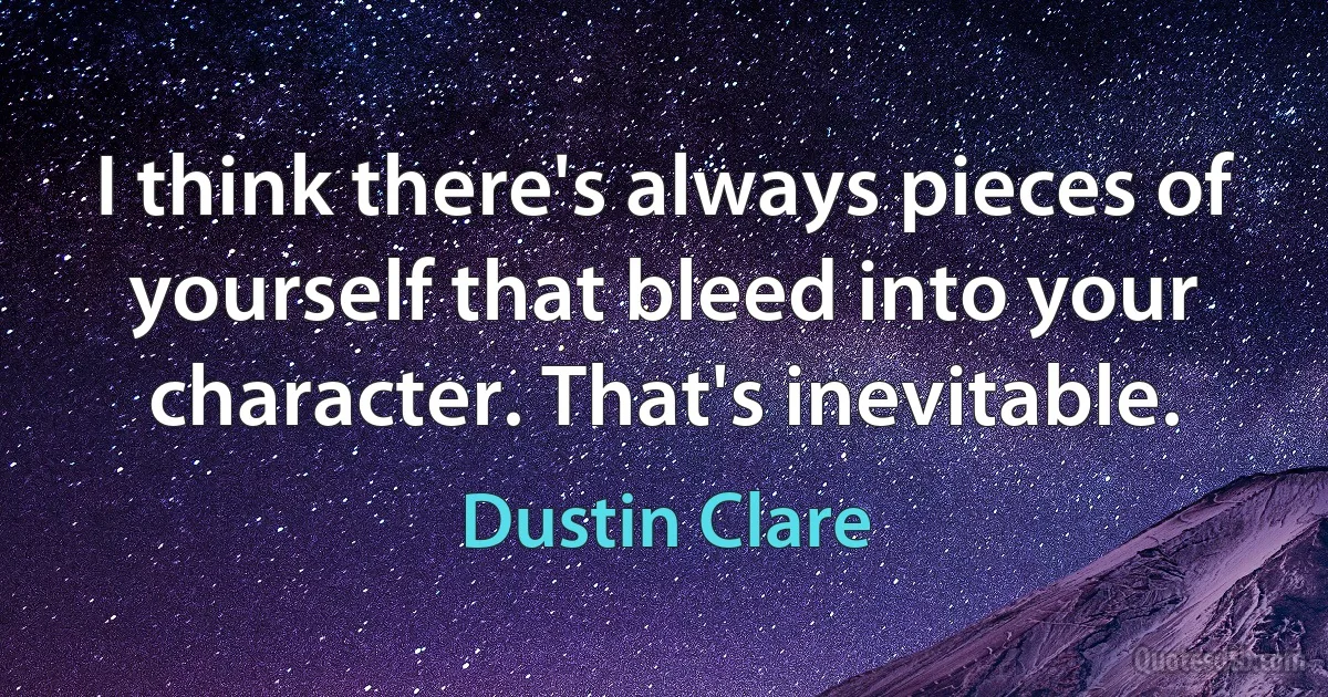 I think there's always pieces of yourself that bleed into your character. That's inevitable. (Dustin Clare)