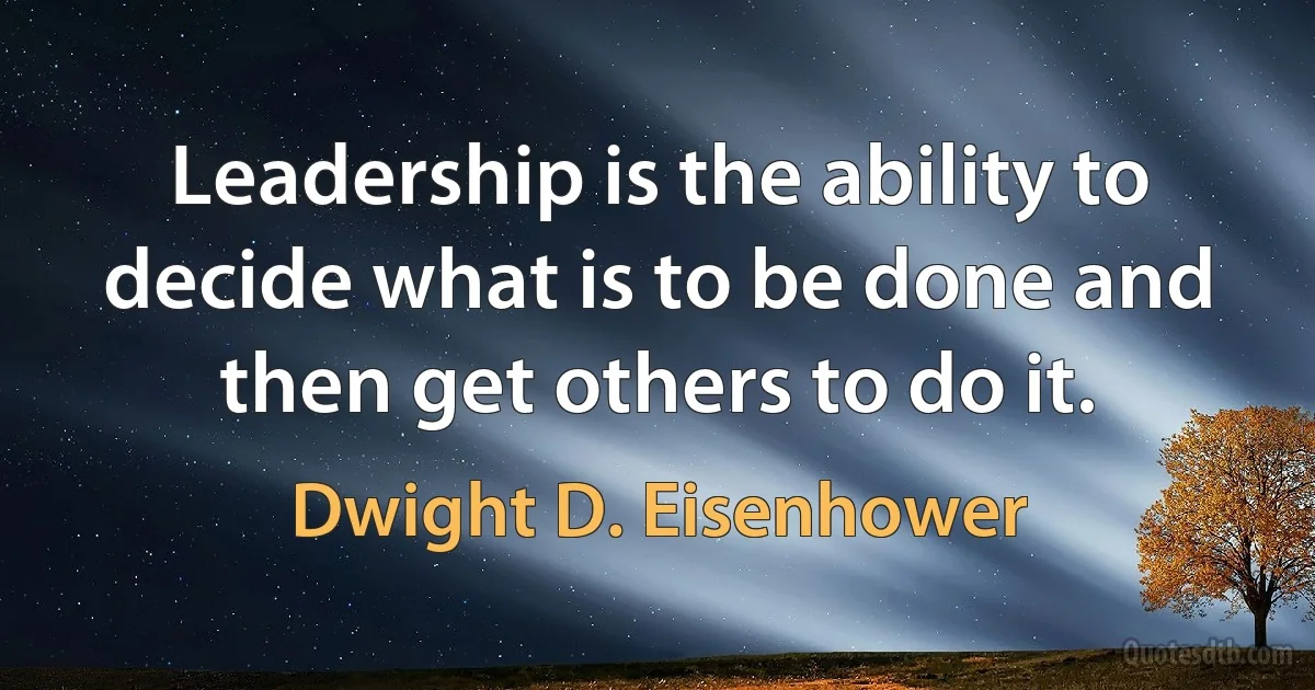 Leadership is the ability to decide what is to be done and then get others to do it. (Dwight D. Eisenhower)