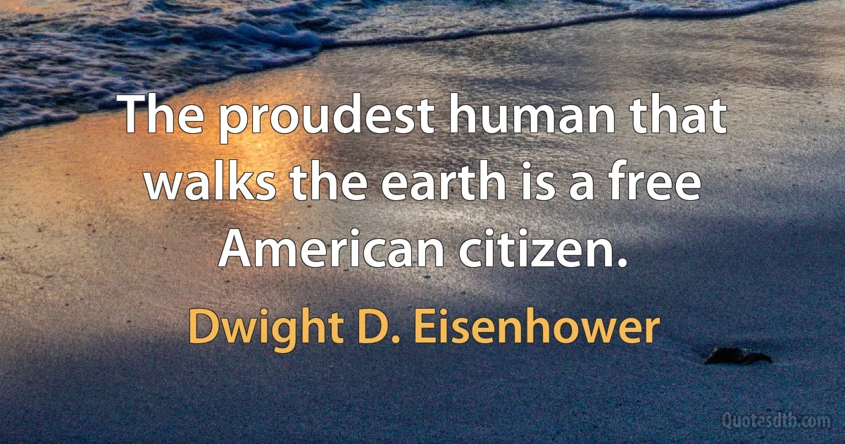 The proudest human that walks the earth is a free American citizen. (Dwight D. Eisenhower)