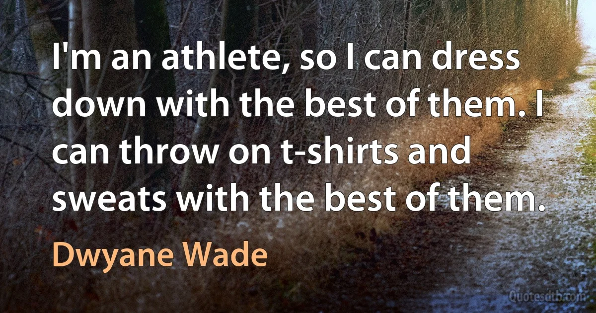 I'm an athlete, so I can dress down with the best of them. I can throw on t-shirts and sweats with the best of them. (Dwyane Wade)