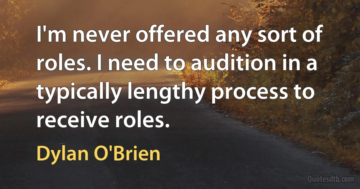 I'm never offered any sort of roles. I need to audition in a typically lengthy process to receive roles. (Dylan O'Brien)