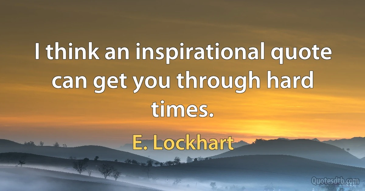 I think an inspirational quote can get you through hard times. (E. Lockhart)