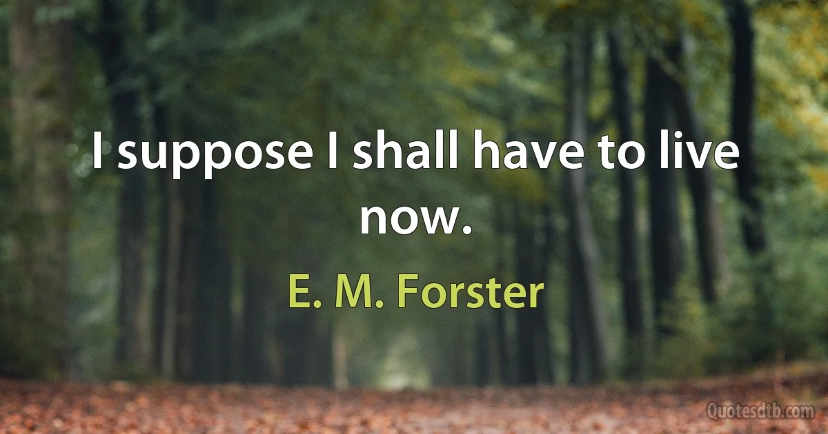 I suppose I shall have to live now. (E. M. Forster)