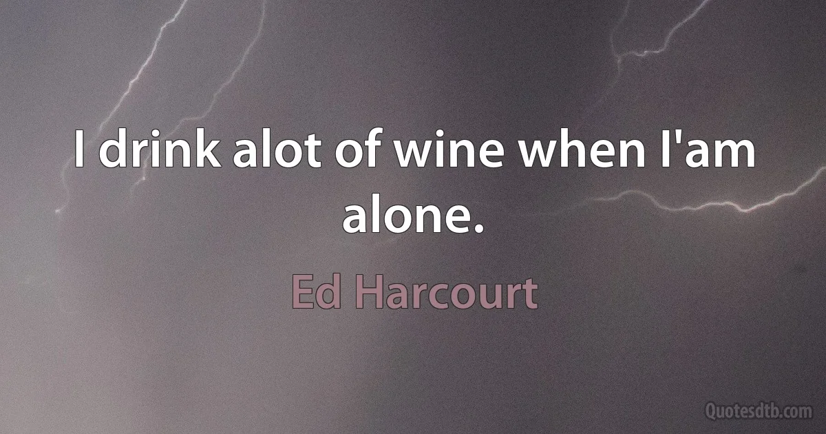 I drink alot of wine when I'am alone. (Ed Harcourt)