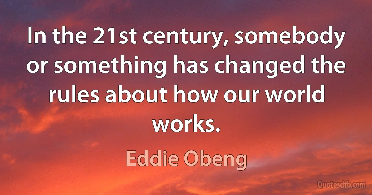 In the 21st century, somebody or something has changed the rules about how our world works. (Eddie Obeng)