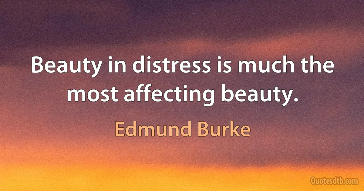 Beauty in distress is much the most affecting beauty. (Edmund Burke)