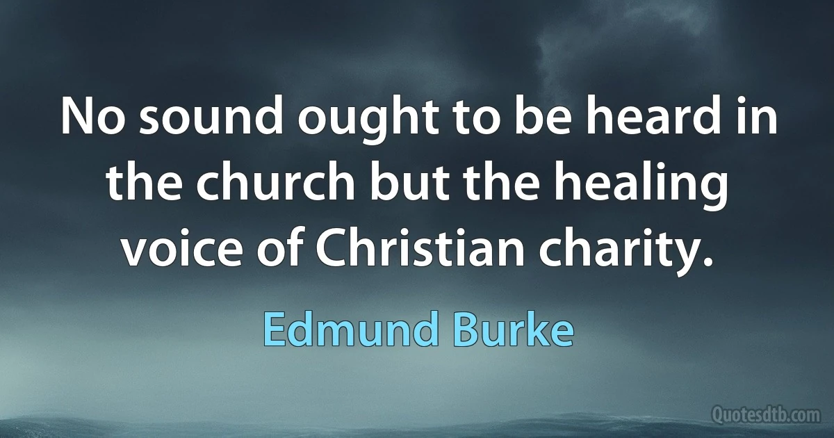 No sound ought to be heard in the church but the healing voice of Christian charity. (Edmund Burke)