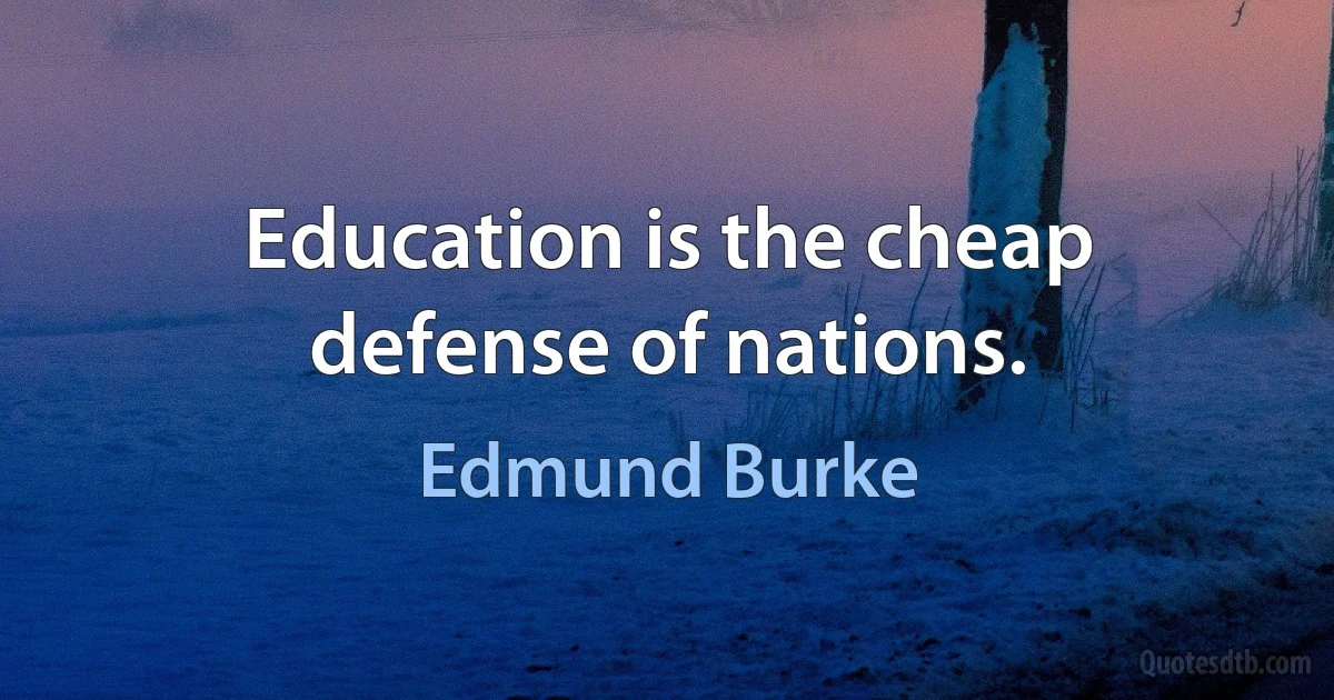 Education is the cheap defense of nations. (Edmund Burke)