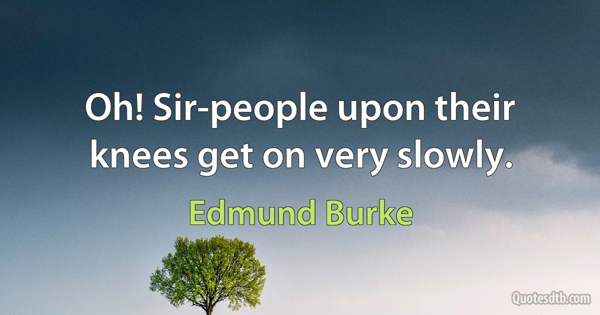 Oh! Sir-people upon their knees get on very slowly. (Edmund Burke)