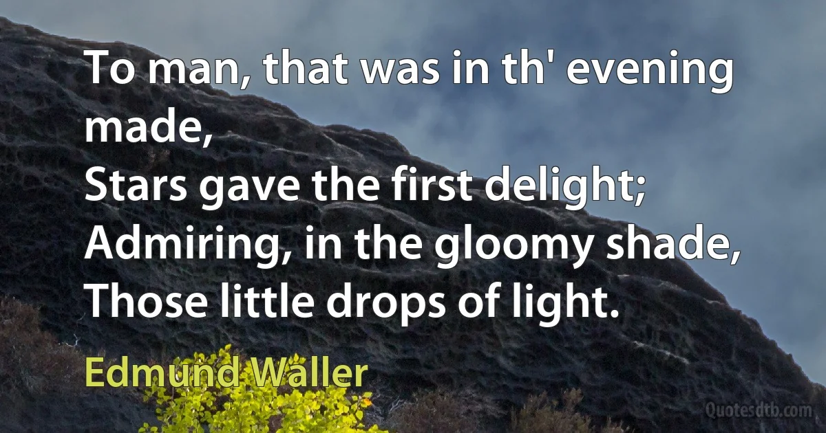 To man, that was in th' evening made,
Stars gave the first delight;
Admiring, in the gloomy shade,
Those little drops of light. (Edmund Waller)