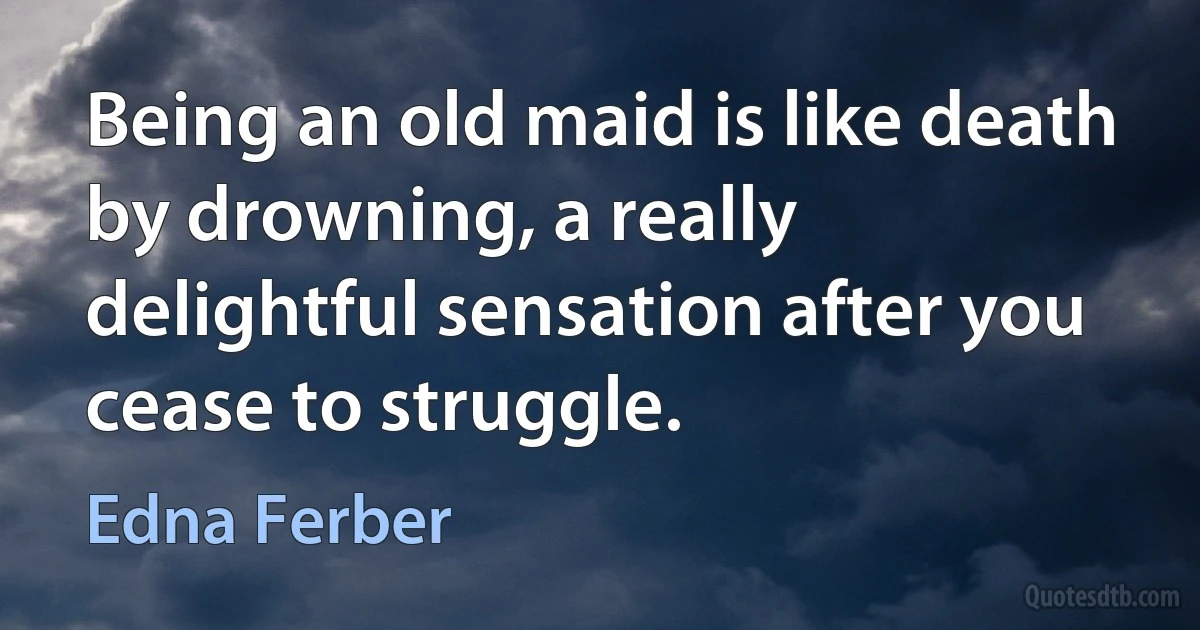 Being an old maid is like death by drowning, a really delightful sensation after you cease to struggle. (Edna Ferber)