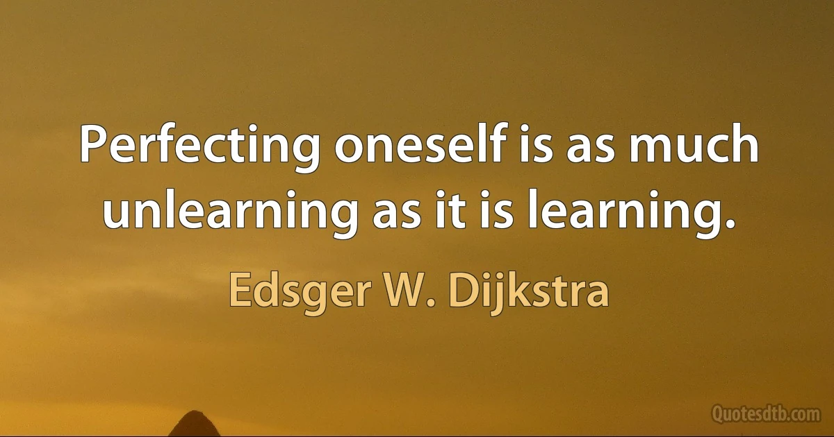 Perfecting oneself is as much unlearning as it is learning. (Edsger W. Dijkstra)