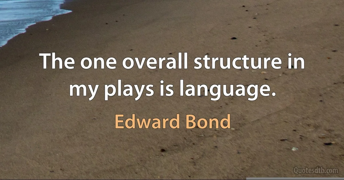 The one overall structure in my plays is language. (Edward Bond)