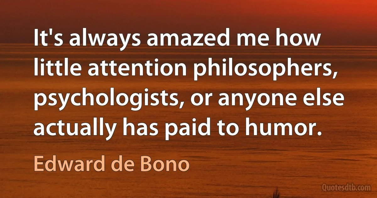 It's always amazed me how little attention philosophers, psychologists, or anyone else actually has paid to humor. (Edward de Bono)