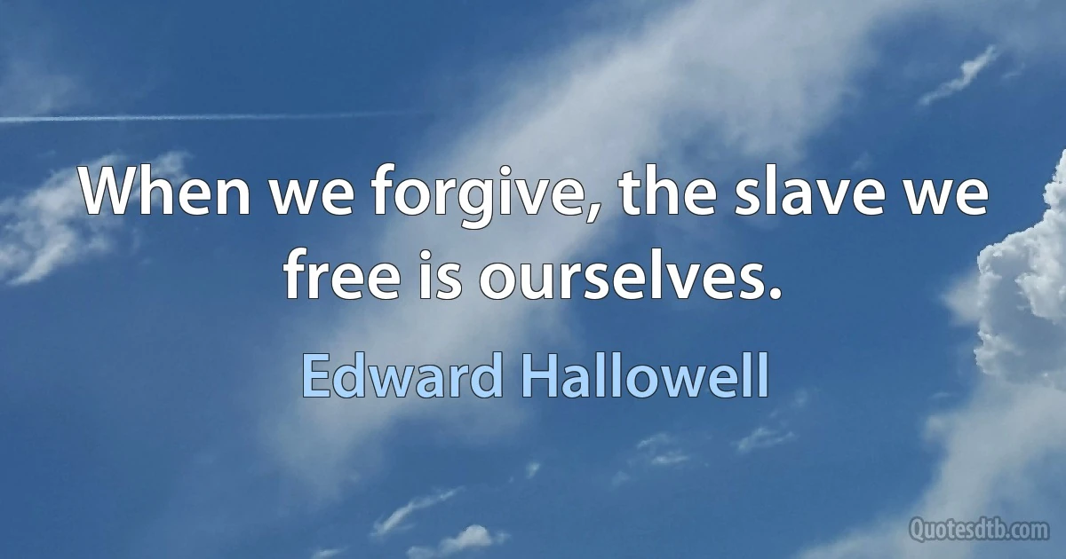 When we forgive, the slave we free is ourselves. (Edward Hallowell)