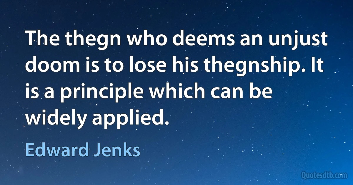 The thegn who deems an unjust doom is to lose his thegnship. It is a principle which can be widely applied. (Edward Jenks)