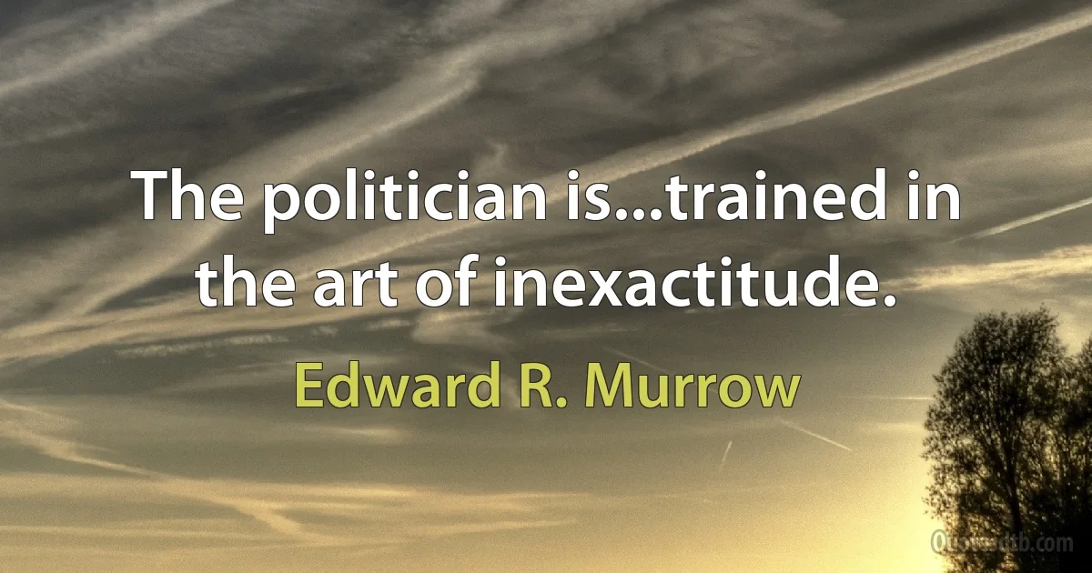 The politician is...trained in the art of inexactitude. (Edward R. Murrow)