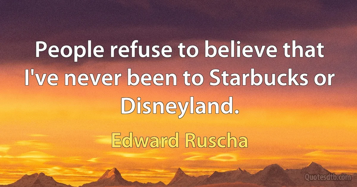 People refuse to believe that I've never been to Starbucks or Disneyland. (Edward Ruscha)